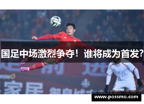 国足中场激烈争夺！谁将成为首发？